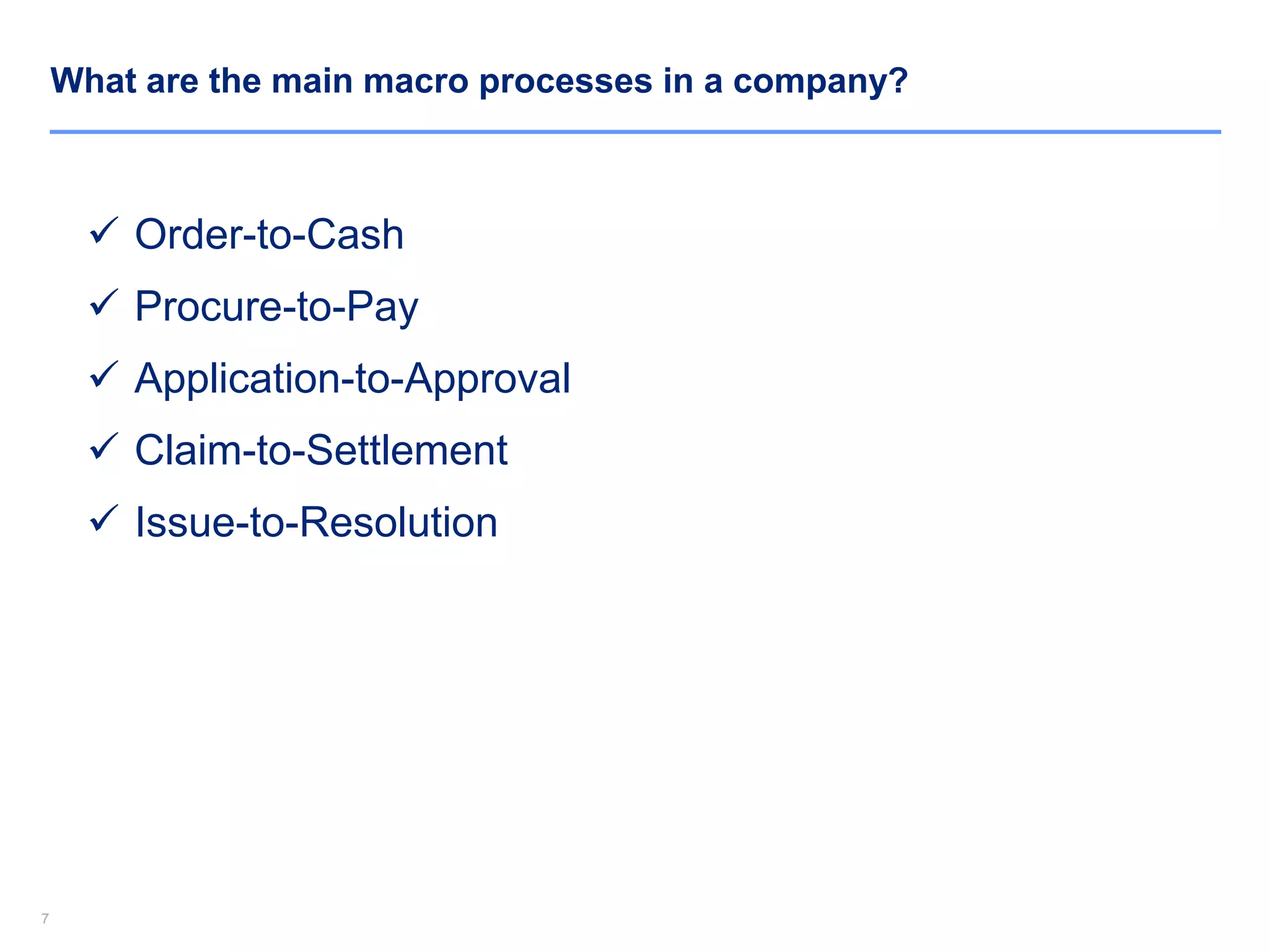 77
What are the main macro processes in a company?
 Order-to-Cash
 Procure-to-Pay
 Application-to-Approval
 Claim-to-Settlement
 Issue-to-Resolution
 
