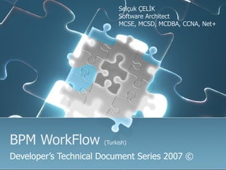 BPM WorkFlow  (Turkish) Developer’s Technical Document Series 2007  © Selçuk ÇELİK  Software Architect  MCSE, MCSD, MCDBA, CCNA, Net + 