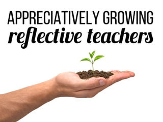 Appreciatively Growing
reflective teachers
 