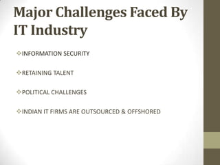 Major Challenges Faced By
IT Industry
INFORMATION SECURITY
RETAINING TALENT
POLITICAL CHALLENGES
INDIAN IT FIRMS ARE OUTSOURCED & OFFSHORED

 