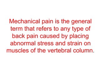 Mechanical pain is the general
term that refers to any type of
back pain caused by placing
abnormal stress and strain on
muscles of the vertebral column.
 