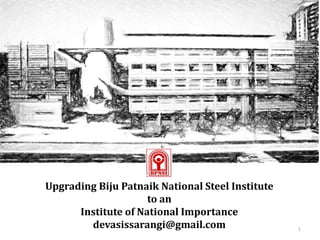 Upgrading Biju Patnaik National Steel Institute 
to an 
Institute of National Importance 
devasissarangi@gmail.com 1 
 