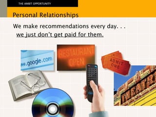 We make recommendations every day. . .  Personal Relationships THE AMBIT OPPORTUNITY we just don’t get paid for them. 