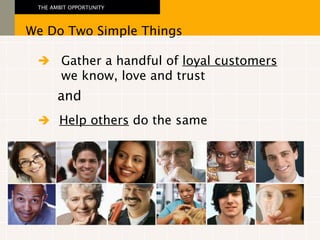 Gather a handful of  loyal customers we know, love and trust We Do Two Simple Things THE AMBIT OPPORTUNITY  and Help others  do the same  