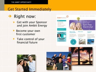 Right now: Get with your Sponsor  and join Ambit Energy Become your own  first customer Get Started Immediately THE AMBIT OPPORTUNITY    Take control of your financial future 
