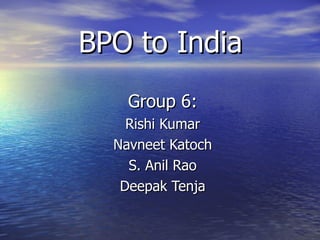 BPO to India Group 6: Rishi Kumar Navneet Katoch S. Anil Rao Deepak Tenja 