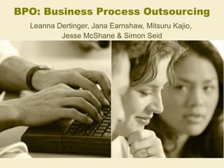 BPO: Business Process Outsourcing
Leanna Dertinger, Jana Earnshaw, Mitsuru Kajio,
Jesse McShane & Simon Seid
 