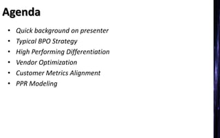 Agenda
• Quick background on presenter
• Typical BPO Strategy
• High Performing Differentiation
• Vendor Optimization
• Customer Metrics Alignment
• PPR Modeling
 