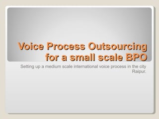 Voice Process Outsourcing for a small scale BPO Setting up a medium scale international voice process in the city Raipur. 