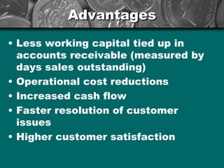 Advantages Less working capital tied up in accounts receivable (measured by days sales outstanding)  Operational cost reductions Increased cash flow  Faster resolution of customer issues Higher customer satisfaction 