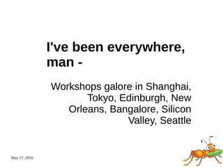 May 17, 2016
I've been everywhere,
man -
Workshops galore in Shanghai,
Tokyo, Edinburgh, New
Orleans, Bangalore, Silicon
Valley, Seattle