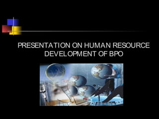 PRESENTATION ON HUMAN RESOURCE
      DEVELOPMENT OF BPO
 