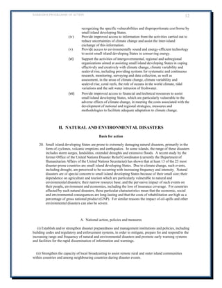 BARBADOS PROGRAMME OF ACTION 12 
recognizing the specific vulnerabilities and disproportionate cost borne by small island developing States. 
(iv) Provide improved access to information from the activities carried out to reduce uncertainties of climate change and assist the inter-island exchange of this information. 
(v) Provide access to environmentally sound and energy-efficient technology to assist small island developing States in conserving energy. 
(vi) Support the activities of intergovernmental, regional and subregional organizations aimed at assisting small island developing States in coping effectively and creatively with climate change, climate variability and sealevel rise, including providing systems for systematic and continuous research, monitoring, surveying and data collection, as well as assessment, in the areas of climate change, climate variability and sealevel rise, coral reefs, the role of oceans in the world climate, tidal variations and the salt water intrusion of freshwater. 
(vii) Provide improved access to financial and technical resources to assist small island developing States, which are particularly vulnerable to the adverse effects of climate change, in meeting the costs associated with the development of national and regional strategies, measures and methodologies to facilitate adequate adaptation to climate change. 
II. NATURAL AND ENVIRONMENTAL DISASTERS 
Basis for action 
20. Small island developing States are prone to extremely damaging natural disasters, primarily in the form of cyclones, volcanic eruptions and earthquakes. In some islands, the range of these disasters includes storm surges, landslides, extended droughts and extensive floods. A recent study by the former Office of the United Nations Disaster Relief Coordinator (currently the Department of Humanitarian Affairs of the United Nations Secretariat) has shown that at least 13 of the 25 most disaster-prone countries are small island developing States. Due to climate change, such events, including drought, are perceived to be occurring with increasing frequency and intensity. Natural disasters are of special concern to small island developing States because of their small size; their dependence on agriculture and tourism which are particularly vulnerable to natural and environmental disasters; their narrow resource base; and the pervasive impact of such events on their people, environment and economies, including the loss of insurance coverage. For countries affected by such natural disasters, those particular characteristics mean that the economic, social and environmental consequences are long-lasting and that the costs of rehabilitation are high as a percentage of gross national product (GNP). For similar reasons the impact of oil-spills and other environmental disasters can also be severe. 
A. National action, policies and measures 
(i) Establish and/or strengthen disaster preparedness and management institutions and policies, including building codes and regulatory and enforcement systems, in order to mitigate, prepare for and respond to the increasing range and frequency of natural and environmental disasters and promote early warning systems and facilities for the rapid dissemination of information and warnings. 
(ii) Strengthen the capacity of local broadcasting to assist remote rural and outer island communities within countries and among neighbouring countries during disaster events.  