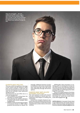 March-April 2013 | 35
CLIENTS MAY NOT PAY
The new conflict facing BPOs at this stage
is that clients may be willing to allow
their service provider to take over the
business forecasting function but they
may not be willing to pay additional
charges for that.
The resolution for the BPOs lies in a
multi-prong approach:
•	 Cost avoidance by cutting down the
penalties on missed targets
•	 Cost reduction by optimal utilisation
of skilled staff across multiple client
engagements
•	 Revenuecreationbyleveraginginsights
on business drivers to offer newer
products and services to clients. For
ADITYA BHALLA is Innovation Practice Head
at QAI Global Services and consults clients on
product and process design and improvement.
Hecanbecontactedatadityabhalla@yahoo.com
Does not sound good … The new
conflict facing BPOs at this stage is
that clients may be willing to allow
their provider to take over the business
forecasting function but they may not
be willing to pay additional charges for
that.
example, additional services of value
to healthcare clients that would help
their end-users get their jobs done
more effectively through self-service
options.
CLIENTS MAY NOT ALLOW
DYNAMIC STAFFING
The new business model will require
win-win thinking to resolve the con-
tradictions with respect to staffing and
scheduling.
Current non-compete clauses in con-
tracts may have provisions that limit the
dynamic movement of staff with similar
competencies to other clients in the same
industry.
Additionally, client processes on cer-
tifying staff or creating the license for
any staff may be very laborious and time
consuming reducing the flexibility of
moving staff out and bringing them back
based on seasonality.
There are no easy answers to the above
challengesandBPOfirmswillhavetowork
closely with their clients to find solutions
that allow for multi-city, multi-client,
multi-skill engagements.
 