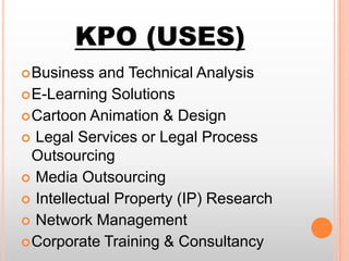 KPO (USES)
 Business

and Technical Analysis
 E-Learning Solutions
 Cartoon Animation & Design
 Legal Services or Legal Process
Outsourcing
 Media Outsourcing
 Intellectual Property (IP) Research
 Network Management
 Corporate Training & Consultancy

 