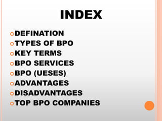 INDEX
 DEFINATION

 TYPES

OF BPO
 KEY TERMS
 BPO SERVICES
 BPO (UESES)
 ADVANTAGES
 DISADVANTAGES
 TOP BPO COMPANIES

 
