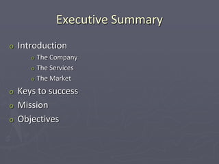 Executive Summary
o Introduction
o The Company
o The Services
o The Market
o Keys to success
o Mission
o Objectives
 