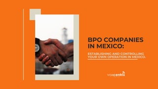 BPO COMPANIES
IN MEXICO:
ESTABLISHING AND CONTROLLING
YOUR OWN OPERATION IN MEXICO.
 