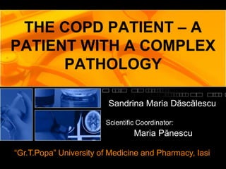 THE COPD PATIENT – A
PATIENT WITH A COMPLEX
      PATHOLOGY

                         Sandrina Maria Dăscălescu

                        Scientific Coordinator:
                                 Maria Pănescu

“Gr.T.Popa” University of Medicine and Pharmacy, Iasi
 