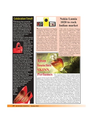 Celebration Time!!
With Durga Puja around the
corner it’s time to shop and treat
yourself with fashionable and
colourful outfits. WOODS (the
formal, fashion brand from the
makers of Woodland) brings to
you a whole new collection of
footwear and accessories for this
festive season to give you a
branded makeover.
The latest designer red hot stilettos
are a great option to team up with
both your contemporary and
classy outfit. To
enhance your
fashion quotient
further garb an
extraordinary
handmade bag
from Woods.
This Durga Puja
shop and celebrate in style with
Woods! The Product Price ranges
from Rs 2000 onwards and is
available at all Woodland stores.
About Woods: Woods, the formal
wear range from Woodland brings
an array of some of the finest
designs in semi-formal and formal
footwear for men and women.
Each of those has been designed in
sync with international fashion
trends and comes with the
Woodland promise of quality and
finesse. The bags have been
meticulously crafted from genuine
leather and every stitch has been
carefully put in place to ensure
flawlessness. The collection
comprises of specialized
handcrafted formal
shoes like the
Vintage
Brogues,
Oxfords
and
Derbys.

19

BUSINESS POSITIVE

Nokia Lumia
1020 to rock
Indian market
N

okia has launched its new flagship
smartphone, the Nokia Lumia 1020,
in India. The Lumia 1020 will be
available with retailers across the
country starting October 11, and Nokia
will only be revealing the
cameraphone’s price a day before that,
on October 10. The new Lumia 1020
comes in three colour variants: Black,
White and Yellow. Two accessories of
the Lumia 1020 have also been
announced for India, for which Nokia
has revealed the prices. The Nokia
Camera Grip will be available for Rs.

Titan
launches
SKINN
Perfumes

7,500, while the Wireless Charging
Shell will be available for Rs. 3,200.
The Finnish handset maker
had unveiled the phone at an event in
New York, in July. The Nokia Lumia
1020 comes equipped with a 4.5-inch
display which is almost the same size
as the one on the Lumia 920 and Lumia
925. The Lumia 1020’s display boasts
of a pixel density of 332 PPI. The
Nokia Lumia 1020 is powered by a
1.5GHz dual-core Snapdragon
processor with 2GB of RAM and runs
Windows Phone 8. The USP of the
phone is its 41-megapixel PureView
camera sensor which offers Optical
Image Stabilization (OIS).

In a significant move, Titan Company Limited

widened its footprint in the personal lifestyle
segment with the launch of the SKINNTitan range of fine fragrances. The launch of
SKINNrange of perfumes follows the recent announcement of the company’s new
identity as Titan Company Limited. The selection of six scintillating perfumes bears
the hallmark of Titan, with the assurance of the TATA group. The combination of
the best fragrance expertise with one of India’s most trusted brands with products
manufactured in France,SKINN will redefine the Indian fragrance industry with its
product offering. Designed in-house and created by six world renowned Master
Perfumers including Harry Fremont , MichelGirard , Fabrice Pellegrin , NadegeLe
Garlantezecand the celebrated Alberto Morillas and Olivier Pescheux, these Frenchmade perfumes are the international interpretation of HIM and HER. It portrays
a young Woman’s sensuality in SKINNIMERA; herwarm seduction emittedby
Violets, Roses and Venezuelan Tonka Bean oils inSKINNNUDE;the womanly
charms and complexity defined by the Orange flower and Jasmine drizzled
inSKINNCELESTE. Made from Vanilla sourced from Madagascar,
SKINNEXTREME celebrates the sporty vitalityof a man whilst SKINNRAW
defines raw masculinity lend by the citrusy Bergamot & Mandarin and SKINN
STEELE is a Power trip of complex spices Pink Pepper, Pimento and Nutmeg.

October-2013

 