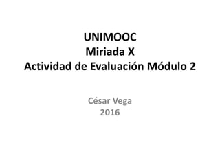 UNIMOOC
Miriada X
Actividad de Evaluación Módulo 2
César Vega
2016
 