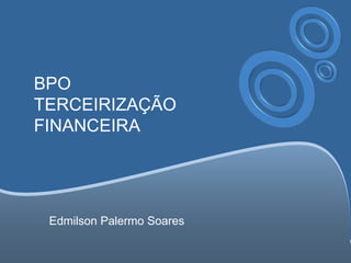 BPO
TERCEIRIZAÇÃO
FINANCEIRA
Edmilson Palermo Soares
 