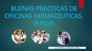 BUENAS PRACTICAS DE
OFICINAS FARMACÉUTICAS.
(B.P.O.F)
Q.F MIRIAM A. ENRIQUEZ SAIRE
 