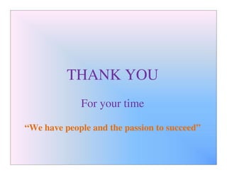 THANK YOU
             For your time

“We have people and the passion to succeed”
 