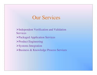 Our Services

  Independent Verification and Validation
Services
  Packaged Application Services
  Product Engineering
  Systems Integration
  Business & Knowledge Process Services
 
