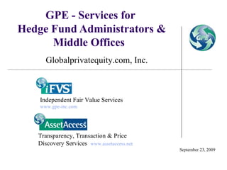 GPE - Services for  Hedge Fund Administrators & Middle Offices  September 23, 2009 Globalprivatequity.com, Inc. Independent Fair Value Services  www.gpe-inc.com   Transparency, Transaction & Price Discovery Services  www.assetaccess.net   