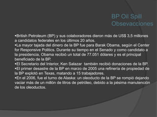 BP Oil SpillObsevaccionesBritish Petroleum (BP) y sus colaboradores dieron más de US$ 3,5 millones a candidatos federales en los últimos 20 años.