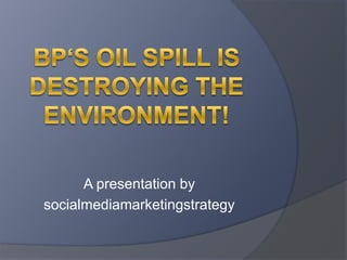 BP‘s oil spill is destroying the Environment! A presentationby socialmediamarketingstrategy 
