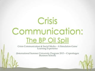 Crisis Communication & Social Media – A Simulation Game
Learning Experience
(International Summer University Program 2013 – Copenhagen
Business School)
Crisis
Communication:
The BP Oil Spill
 