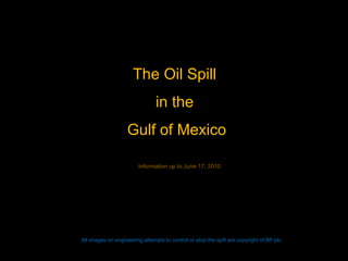 The Oil Spill  in the  Gulf of Mexico All images on engineering attempts to control or stop the spill are copyright of BP plc. Information up to June 17, 2010 