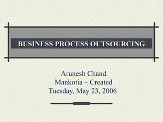 BUSINESS PROCESS OUTSOURCING



         Arunesh Chand
        Mankotia – Created
      Tuesday, May 23, 2006
 