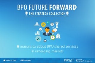 THE STRATEGY COLLECTION
6 reasons to adopt BPO shared services
in emerging markets
@Infosys_bpo #BPOstrategy
 