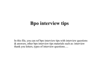 Bpo interview tips
In this file, you can ref bpo interview tips with interview questions
& answers, other bpo interview tips materials such as: interview
thank you letters, types of interview questions….
 