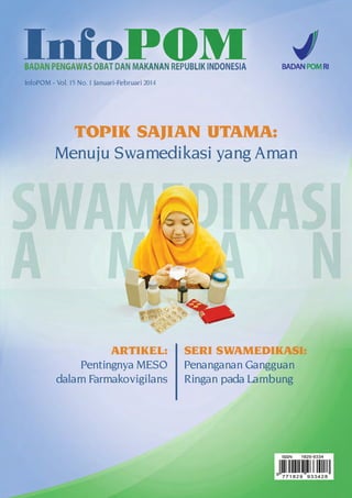 InfoPOM - Vol. 15 No. 1 Januari-Februari 2014 
Halaman 1 
TOPIK SAJIAN UTAMA: 
Menuju Swamedikasi yang Aman 
ARTIKEL: 
Pentingnya MESO 
dalam Farmakovigilans 
SERI SWAMEDIKASI: 
Penanganan Gangguan 
Ringan pada Lambung 
InfoPOM - Vol. 15 No. 1 Januari-Februari 2014 
 