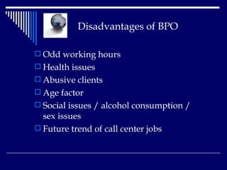   Disadvantages of BPO Odd working hours  Health issues Abusive clients  Age factor  Social issues / alcohol consumption / sex issues  Future trend of call center jobs   