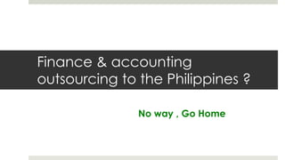 Finance & accounting
outsourcing to the Philippines ?
No way , Go Home
 
