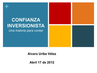 + 
CONFIANZA 
INVERSIONISTA 
Una historia para contar 
Alvaro Uribe Vélez 
Abril 17 de 2012 
 