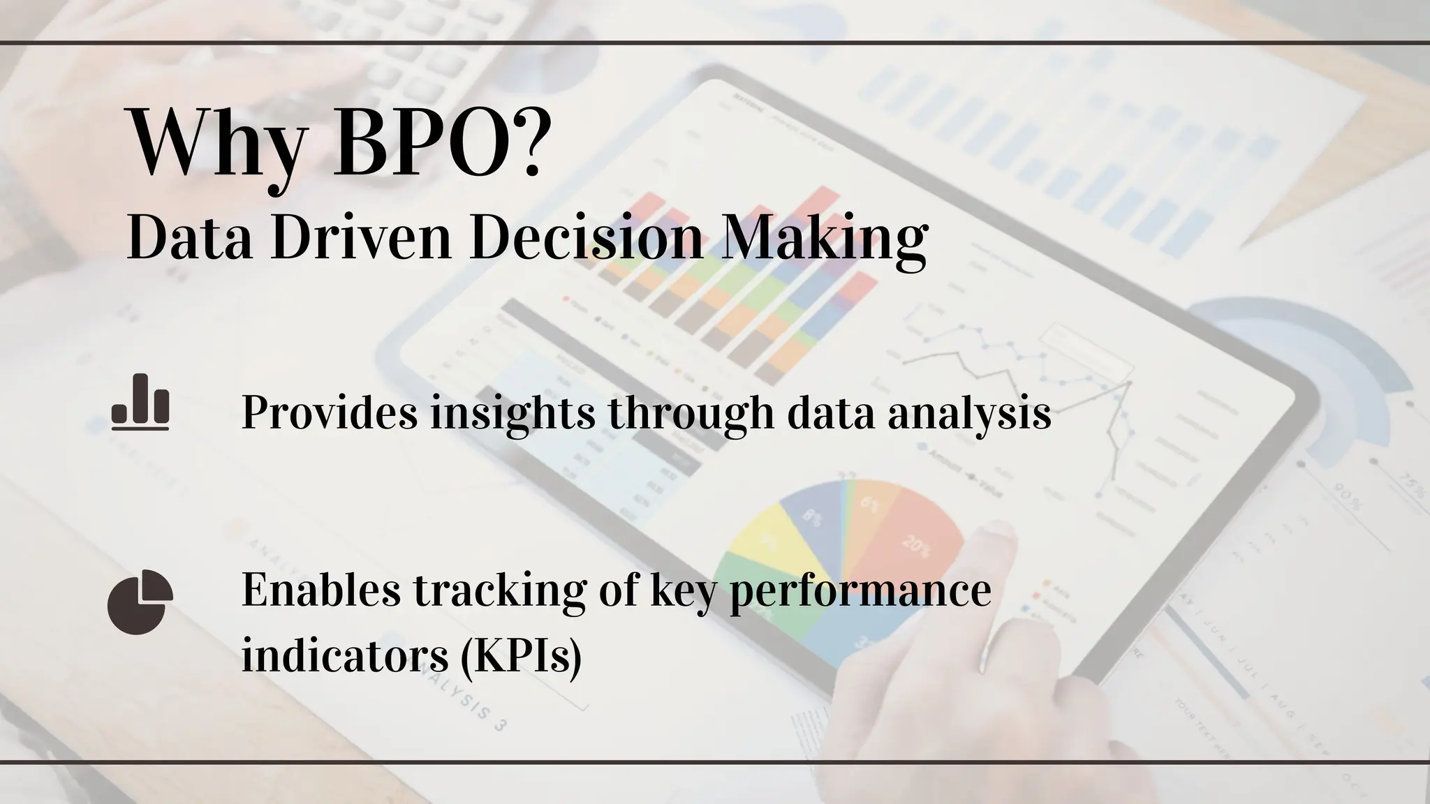 Why BPO?
Data Driven Decision Making
Enables tracking of key performance
indicators (KPIs)
Provides insights through data analysis
 