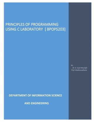 `
PRINCIPLES OF PROGRAMMING USING C LABORATORY [ BPOPS203 ]
Dr. A. Syed Mustafa, HKBKCE. Page 1 of 25 BPOPS Lab Programs
PRINCIPLES OF PROGRAMMING
USING C LABORATORY [ BPOPS203]
by:
Dr. A. Syed Mustafa
Prof. Madhusudhana
DEPARTMENT OF INFORMATION SCIENCE
AND ENGINEERING
 