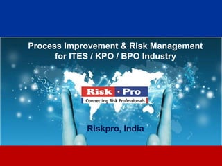 1
Process Improvement & Risk Management
for ITES / KPO / BPO Industry
Riskpro, India
 