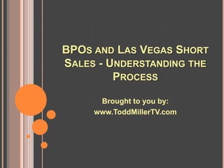 BPOS AND LAS VEGAS SHORT
SALES - UNDERSTANDING THE
         PROCESS

      Brought to you by:
     www.ToddMillerTV.com
 