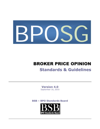 BPOSG
 BROKER PRICE OPINION
      Standards & Guidelines



       Version 4.0
      September 16, 2010




 BSB – BPO Standards Board
 