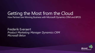 Getting the Most from the CloudHow Partners are Winning Business with Microsoft Dynamics CRM and BPOS Frederik Everaert Product Marketing Manager Dynamics CRM Microsoft Belux 