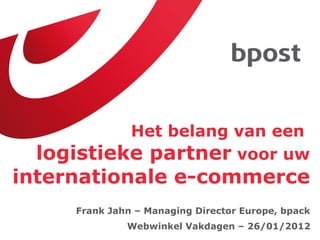 Het belang van een  logistieke partner  voor uw  internationale e-commerce Webwinkel Vakdagen – 26/01/2012 Frank Jahn – Managing Director Europe, bpack 