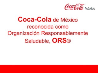Coca-Cola de México
reconocida como
Organización Responsablemente
Saludable, ORS®
 