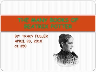 By: Tracy Fuller April 28, 2010 CI 350 The many books of Beatrix Potter 
